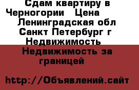 Сдам квартиру в Черногории › Цена ­ 5 000 - Ленинградская обл., Санкт-Петербург г. Недвижимость » Недвижимость за границей   